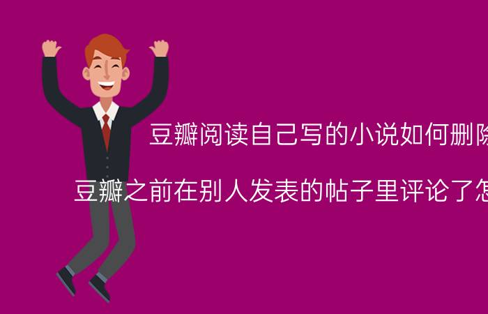 豆瓣阅读自己写的小说如何删除 豆瓣之前在别人发表的帖子里评论了怎么删除？